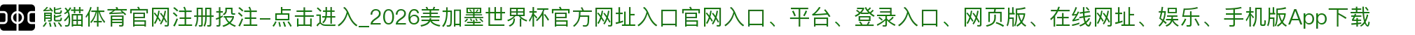 熊猫体育官网注册投注-点击进入_2026美加墨世界杯官方网址入口